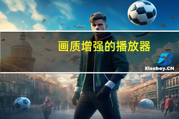 画质增强的播放器（画质最好的播放器）