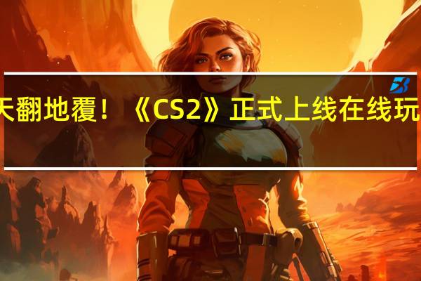 画质天翻地覆！《CS2》正式上线 在线玩家数超百万