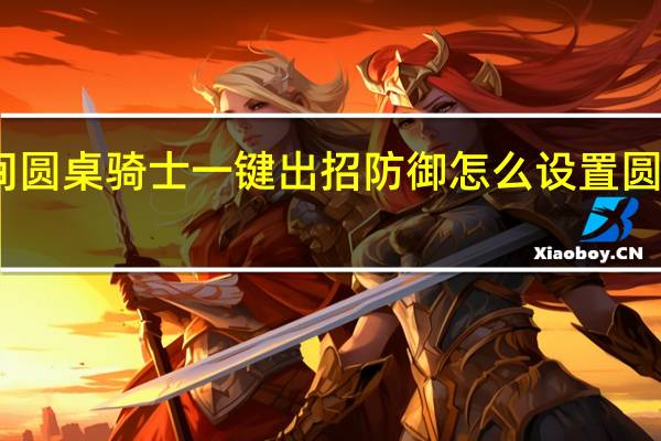 畅玩空间圆桌骑士一键出招防御怎么设置 圆桌骑士出招表