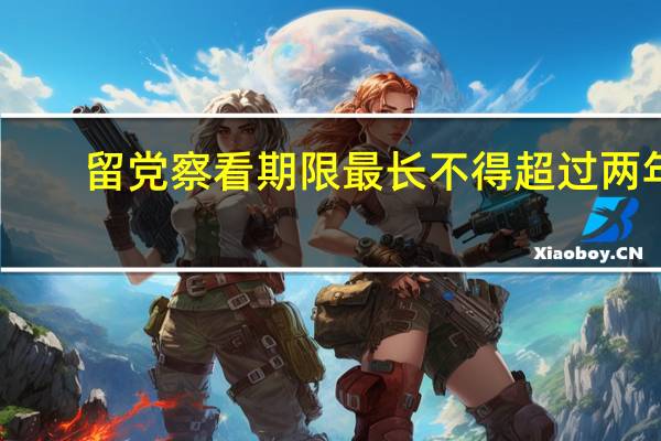 留党察看期限最长不得超过两年（留党察看期限最长不得超过）