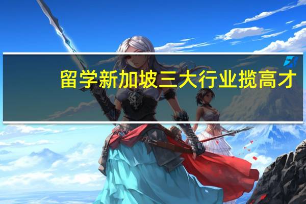 留学新加坡 三大行业揽高才