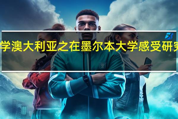 留学澳大利亚之在墨尔本大学感受研究生教育