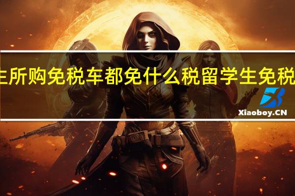 留学生所购免税车都免什么税 留学生免税车怎么办理