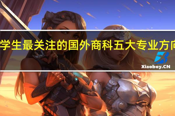 留学生最关注的国外商科五大专业方向是什么