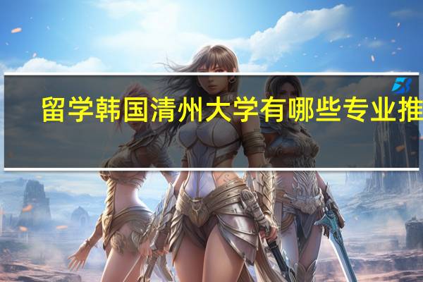 留学韩国清州大学有哪些专业推荐