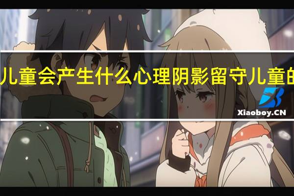 留守儿童会产生什么心理阴影 留守儿童的心理问题