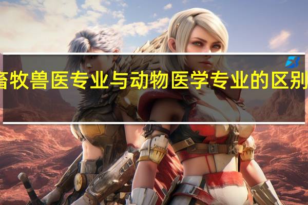 畜牧兽医专业与动物医学专业的区别是什么