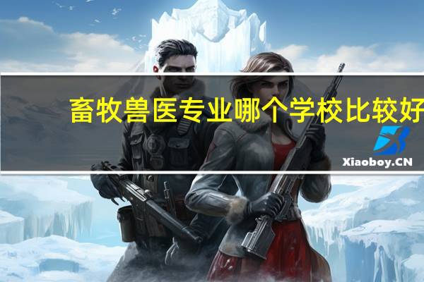 畜牧兽医专业哪个学校比较好