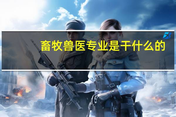 畜牧兽医专业是干什么的