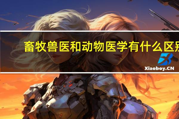 畜牧兽医和动物医学有什么区别