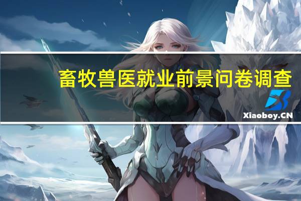 畜牧兽医就业前景问卷调查（畜牧兽医就业前景）