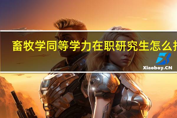 畜牧学同等学力在职研究生怎么报名