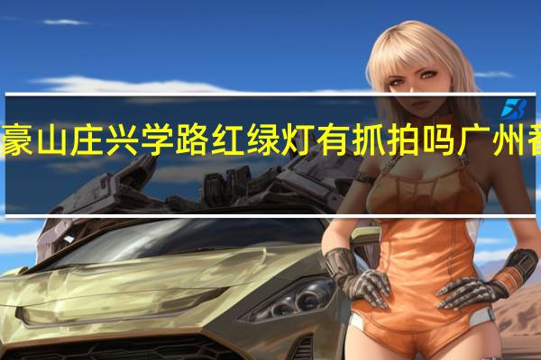 番禺富豪山庄兴学路红绿灯有抓拍吗 广州番禺富豪山庄
