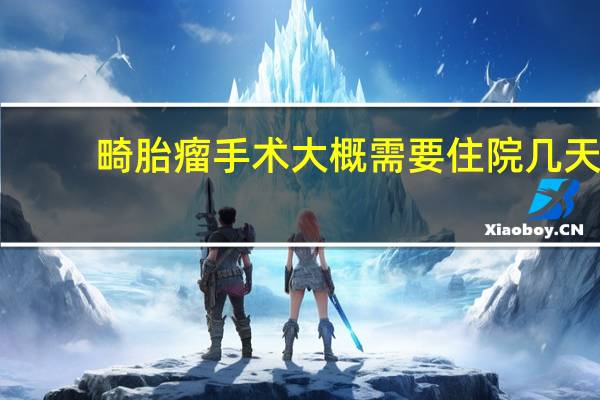 畸胎瘤手术大概需要住院几天（畸胎瘤手术是大手术吗）