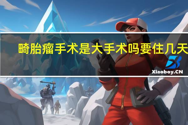 畸胎瘤手术是大手术吗要住几天院?_广告(畸胎瘤手术是大手术吗)