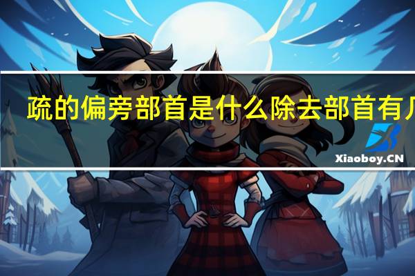 疏的偏旁部首是什么除去部首有几画(疏的偏旁部首是什么)