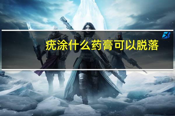 疣涂什么药膏可以脱落（脱疣膏）