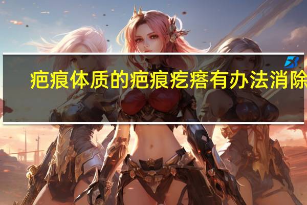 疤痕体质的疤痕疙瘩有办法消除吗（疤痕敌）