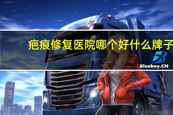 疤痕修复医院哪个好 什么牌子的祛疤膏好用