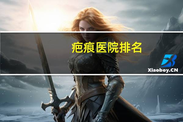 疤痕医院排名？全国修复疤痕最好的三甲医院