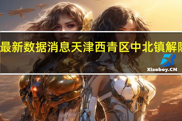 疫情最新数据消息 天津西青区中北镇解除封闭管控