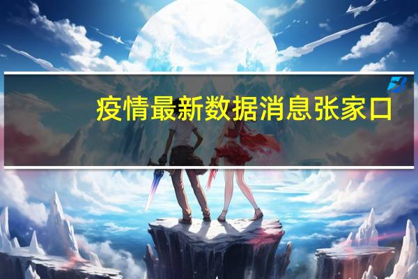 疫情最新数据消息 张家口：1月4日-3月30日来返人员需持48小时内核酸阴性证明