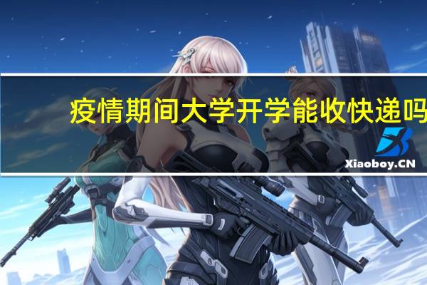 疫情期间大学开学能收快递吗