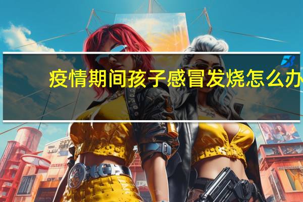 疫情期间孩子感冒发烧怎么办（感冒发烧怎么办）