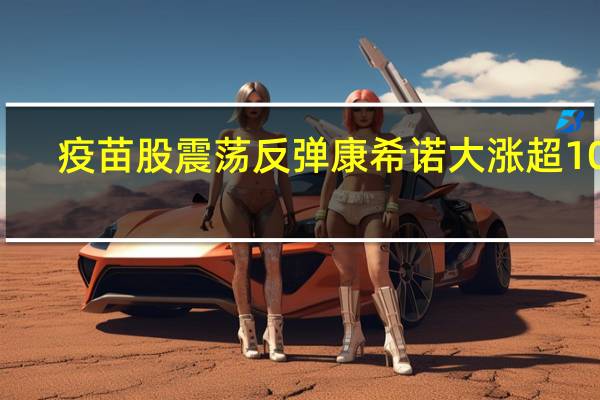 疫苗股震荡反弹 康希诺大涨超10%