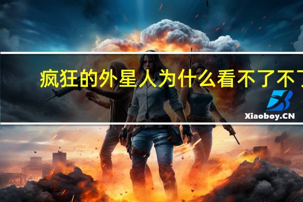 疯狂的外星人为什么看不了不了（疯狂的外星人为什么看不了）