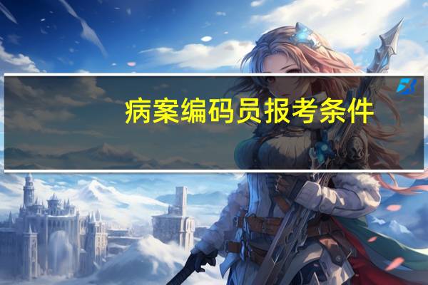 病案编码员报考条件（病案编码员报考条件）