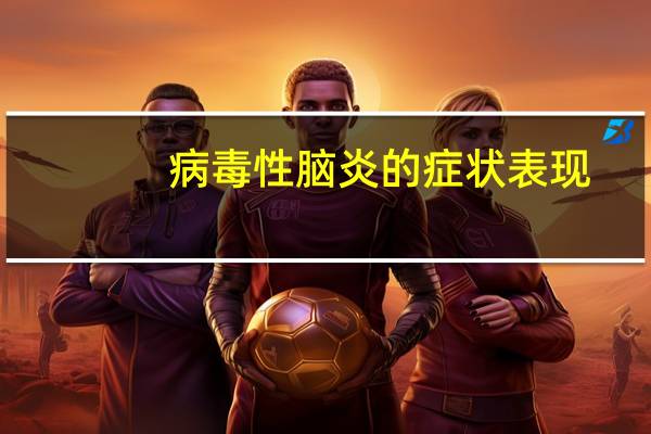 病毒性脑炎的症状表现（病毒性脑炎的症状有哪些）