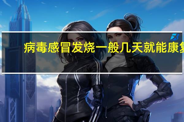 病毒感冒发烧一般几天就能康复（病毒感冒发烧一般几天）