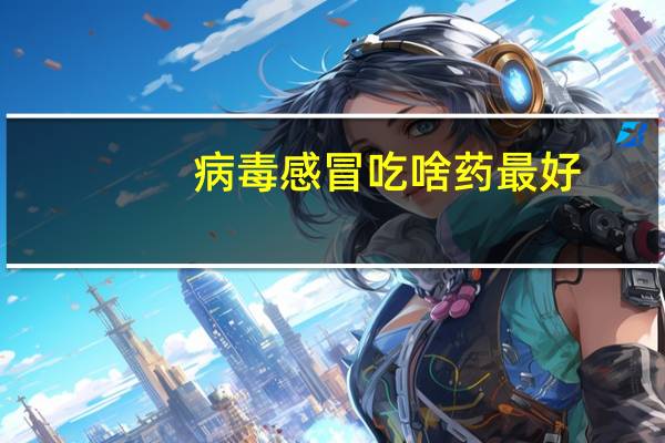 病毒感冒吃啥药最好（病毒感冒吃啥药）