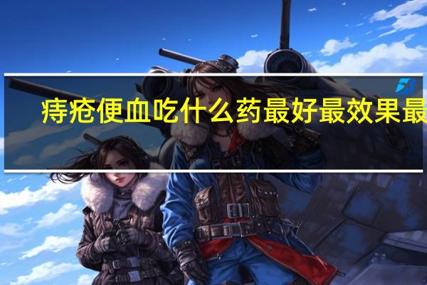 痔疮便血吃什么药最好最效果最快（痔疮便血吃什么药最好）