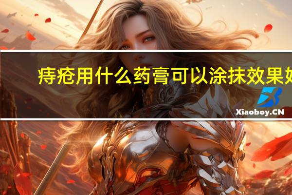 痔疮用什么药膏可以涂抹效果好（痔疮用什么药膏最好的）