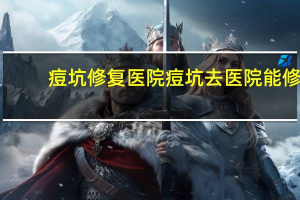 痘坑修复医院 痘坑去医院能修复吗