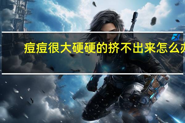 痘痘很大硬硬的挤不出来怎么办(痘痘很大很硬挤不出来怎么办)