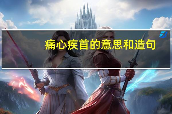 痛心疾首的意思和造句(痛心疾首的意思)