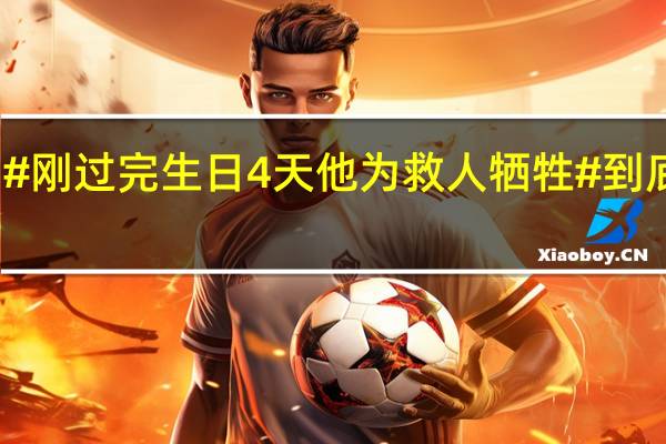 痛心!#刚过完生日4天他为救人牺牲# 到底什么情况嘞
