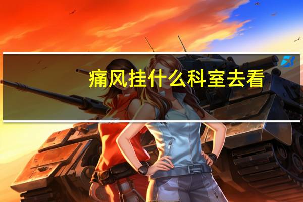 痛风挂什么科室去看（痛风挂什么科室）