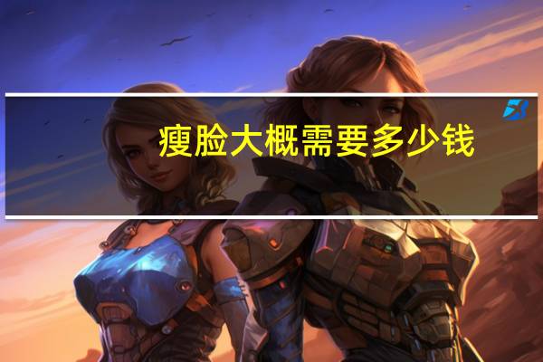 瘦脸大概需要多少钱？做瘦脸手术需要多少钱呢