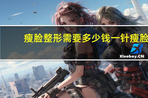 瘦脸整形需要多少钱一针 瘦脸针一般多少钱一针呢