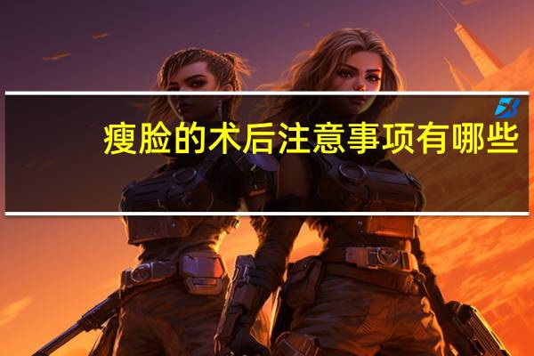 瘦脸的术后注意事项有哪些？瘦脸有哪些注意事项