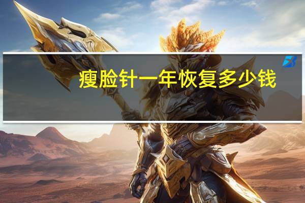 瘦脸针一年恢复多少钱(瘦脸针后能恢复原样嘛)