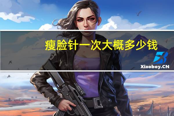 瘦脸针一次大概多少钱，一般瘦脸针要多少钱