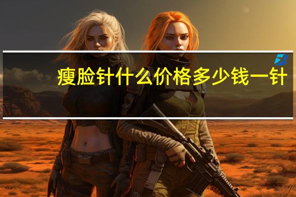 瘦脸针什么价格多少钱一针,打一针瘦脸针要多少钱啊