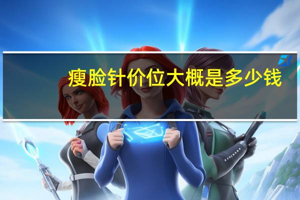 瘦脸针价位大概是多少钱(瘦脸针大概价格多少)