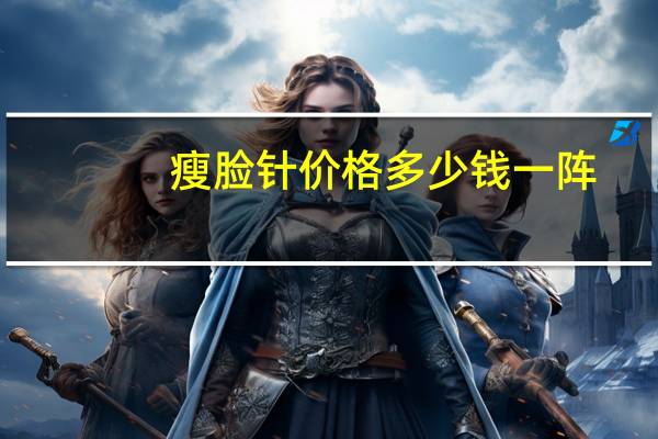 瘦脸针价格多少钱一阵,打瘦脸针多少钱一支