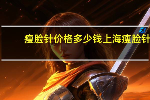 瘦脸针价格多少钱上海 瘦脸针一般是要花费多少钱